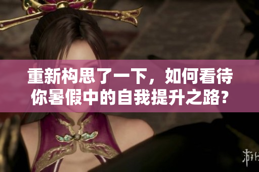 重新構(gòu)思了一下，如何看待你暑假中的自我提升之路？
