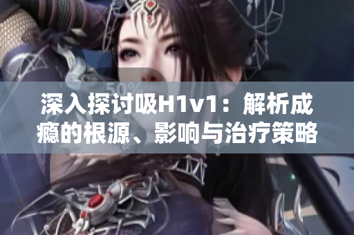 深入探討吸H1v1：解析成癮的根源、影響與治療策略