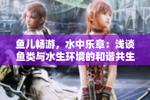 魚兒暢游，水中樂章：淺談魚類與水生環(huán)境的和諧共生
