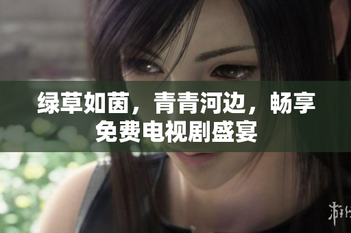 綠草如茵，青青河邊，暢享免費電視劇盛宴