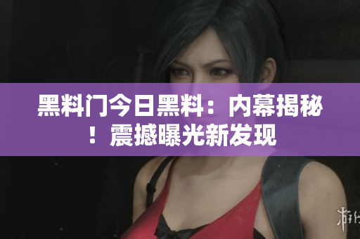 黑料門今日黑料：內(nèi)幕揭秘！震撼曝光新發(fā)現(xiàn)