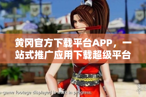 黃岡官方下載平臺APP，一站式推廣應(yīng)用下載超級平臺
