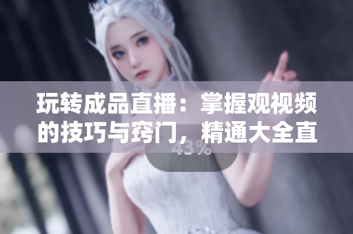 玩轉(zhuǎn)成品直播：掌握觀視頻的技巧與竅門，精通大全直播的方法