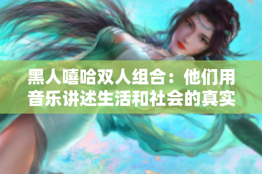 黑人嘻哈雙人組合：他們用音樂講述生活和社會的真實故事，引發(fā)強(qiáng)烈共鳴