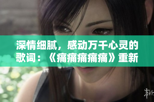 深情細膩，感動萬千心靈的歌詞：《痛痛痛痛痛》重新包裝