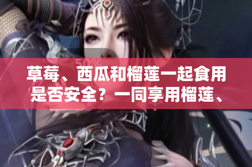 草莓、西瓜和榴蓮一起食用是否安全？一同享用榴蓮、草莓和西瓜是否會有影響？