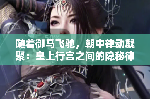 隨著御馬飛馳，朝中律動(dòng)凝聚：皇上行宮之間的隱秘律動(dòng)