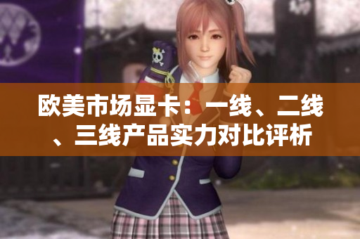 歐美市場顯卡：一線、二線、三線產(chǎn)品實(shí)力對(duì)比評(píng)析