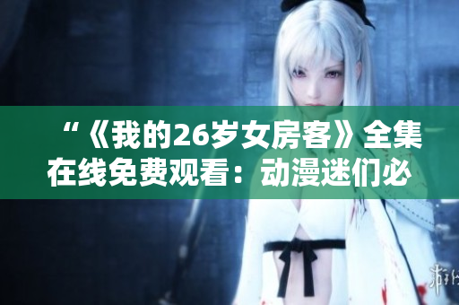 “《我的26歲女房客》全集在線免費(fèi)觀看：動(dòng)漫迷們必備的精彩劇集！”