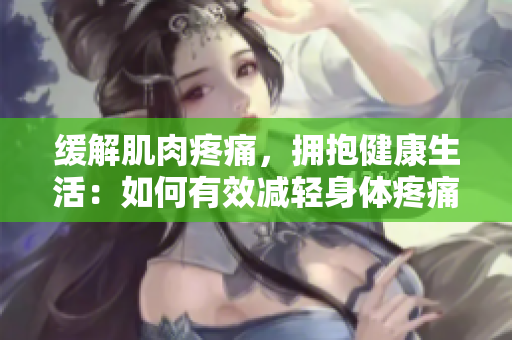 緩解肌肉疼痛，擁抱健康生活：如何有效減輕身體疼痛
