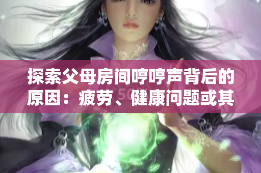 探索父母房間哼哼聲背后的原因：疲勞、健康問題或其他情感因素引發(fā)的可能性