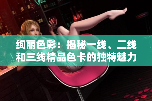 絢麗色彩：揭秘一線、二線和三線精品色卡的獨(dú)特魅力