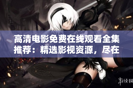 高清電影免費在線觀看全集推薦：精選影視資源，盡在一網(wǎng)打盡