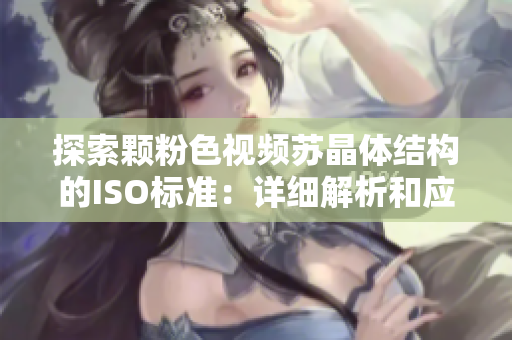 探索顆粉色視頻蘇晶體結(jié)構(gòu)的ISO標準：詳細解析和應(yīng)用展望