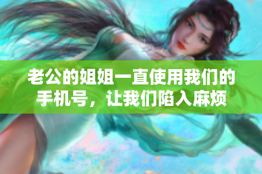 老公的姐姐一直使用我們的手機(jī)號(hào)，讓我們陷入麻煩