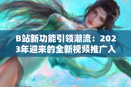 B站新功能引領(lǐng)潮流：2023年迎來(lái)的全新視頻推廣入口MMM