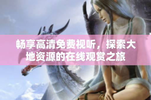 暢享高清免費視聽，探索大地資源的在線觀賞之旅