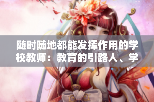 隨時隨地都能發(fā)揮作用的學校教師：教育的引路人、學生的導航者