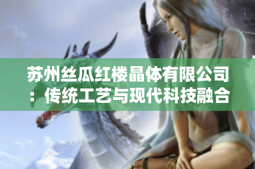 蘇州絲瓜紅樓晶體有限公司：傳統(tǒng)工藝與現(xiàn)代科技融合，打造出高質(zhì)量瓜紅產(chǎn)品