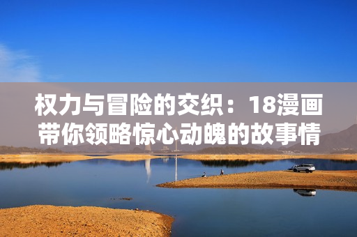 權(quán)力與冒險(xiǎn)的交織：18漫畫帶你領(lǐng)略驚心動(dòng)魄的故事情節(jié)