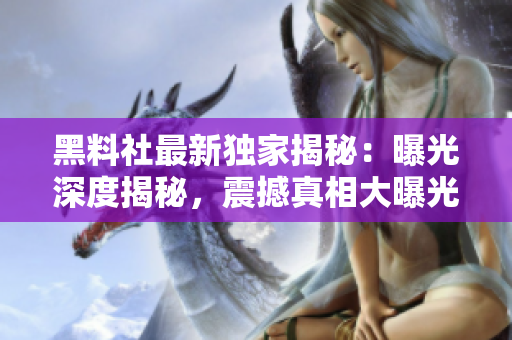 黑料社最新獨(dú)家揭秘：曝光深度揭秘，震撼真相大曝光