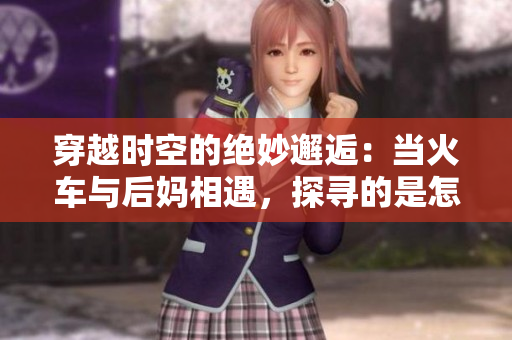 穿越時空的絕妙邂逅：當(dāng)火車與后媽相遇，探尋的是怎樣的故事？