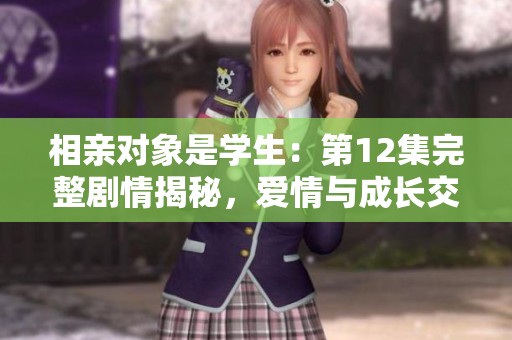 相親對象是學(xué)生：第12集完整劇情揭秘，愛情與成長交織的故事