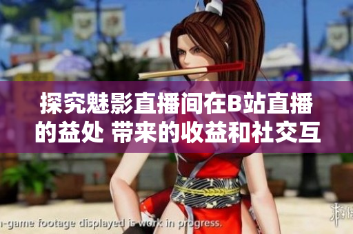 探究魅影直播間在B站直播的益處 帶來的收益和社交互動(dòng)