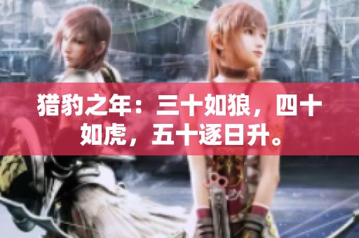 獵豹之年：三十如狼，四十如虎，五十逐日升。