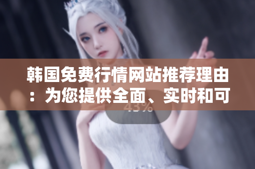 韓國免費行情網(wǎng)站推薦理由：為您提供全面、實時和可靠的投資信息