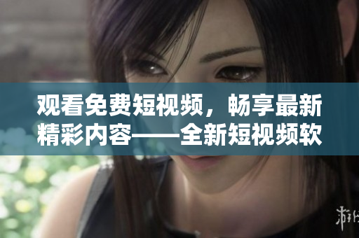 觀看免費(fèi)短視頻，暢享最新精彩內(nèi)容——全新短視頻軟件推薦