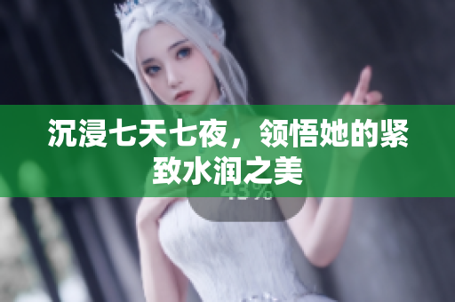 沉浸七天七夜，領(lǐng)悟她的緊致水潤之美