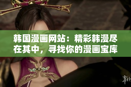 韓國漫畫網(wǎng)站：精彩韓漫盡在其中，尋找你的漫畫寶庫