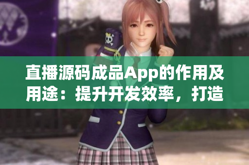 直播源碼成品App的作用及用途：提升開發(fā)效率，打造自定義的直播應(yīng)用程序  