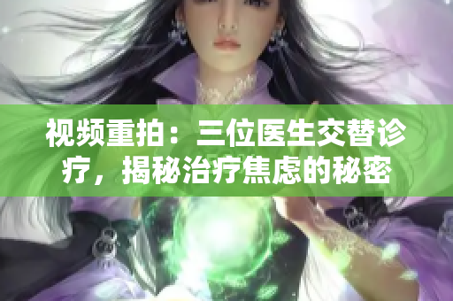 視頻重拍：三位醫(yī)生交替診療，揭秘治療焦慮的秘密