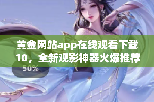 黃金網(wǎng)站app在線觀看下載10，全新觀影神器火爆推薦!