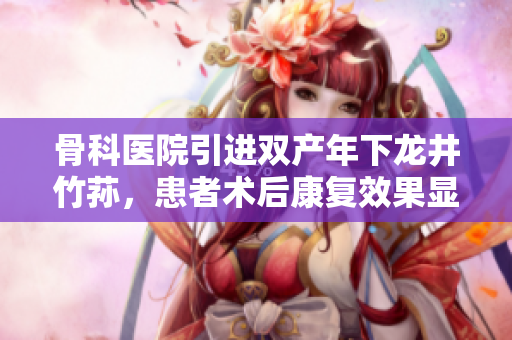 骨科醫(yī)院引進雙產(chǎn)年下龍井竹蓀，患者術(shù)后康復(fù)效果顯著
