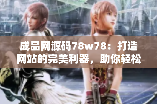 成品網(wǎng)源碼78w78：打造網(wǎng)站的完美利器，助你輕松搭建個性化網(wǎng)站