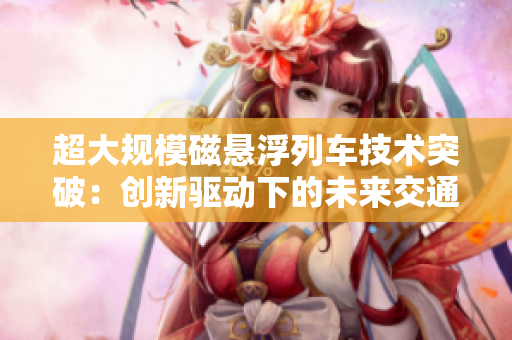 超大規(guī)模磁懸浮列車技術(shù)突破：創(chuàng)新驅(qū)動(dòng)下的未來(lái)交通革命
