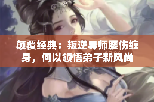 顛覆經(jīng)典：叛逆導(dǎo)師腰傷纏身，何以領(lǐng)悟弟子新風(fēng)尚