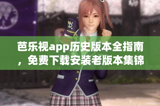 芭樂視app歷史版本全指南，免費下載安裝老版本集錦