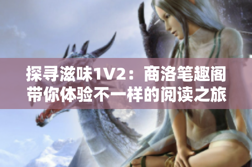 探尋滋味1V2：商洛筆趣閣帶你體驗不一樣的閱讀之旅！