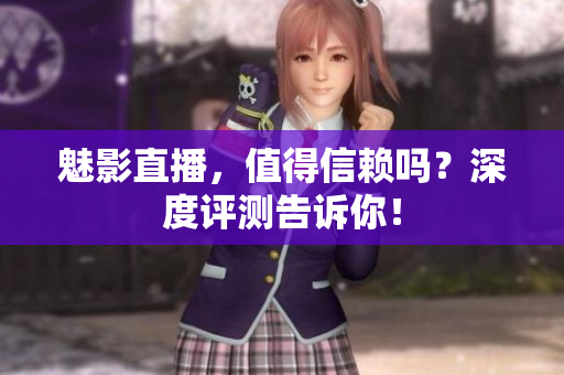 魅影直播，值得信賴嗎？深度評(píng)測(cè)告訴你！