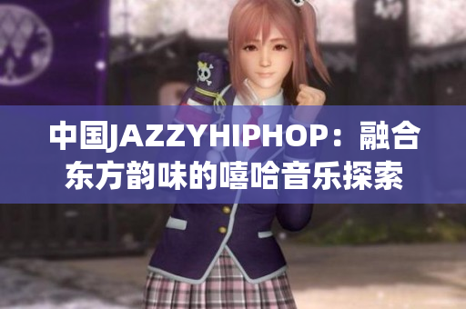 中國(guó)JAZZYHIPHOP：融合東方韻味的嘻哈音樂探索