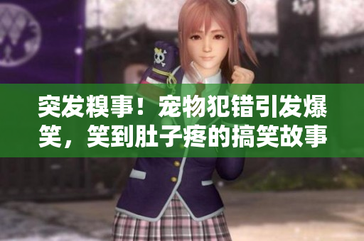 突發(fā)糗事！寵物犯錯引發(fā)爆笑，笑到肚子疼的搞笑故事