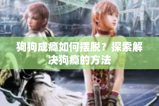 狗狗成癮如何擺脫？探索解決狗癮的方法