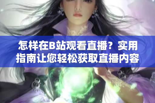 怎樣在B站觀看直播？實用指南讓您輕松獲取直播內(nèi)容