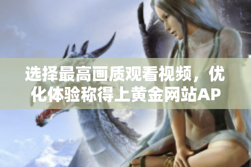 選擇最高畫質(zhì)觀看視頻，優(yōu)化體驗稱得上黃金網(wǎng)站APP最佳特點