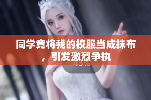 同學竟將我的校服當成抹布，引發(fā)激烈爭執(zhí)
