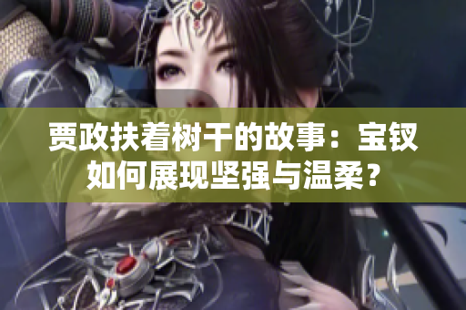 賈政扶著樹(shù)干的故事：寶釵如何展現(xiàn)堅(jiān)強(qiáng)與溫柔？